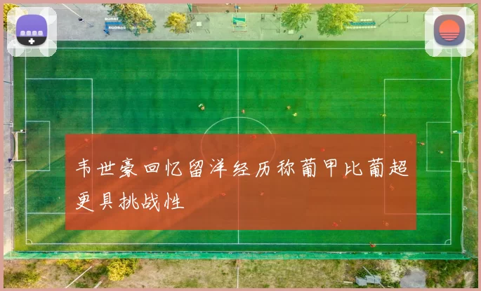 韦世豪回忆留洋经历称葡甲比葡超更具挑战性