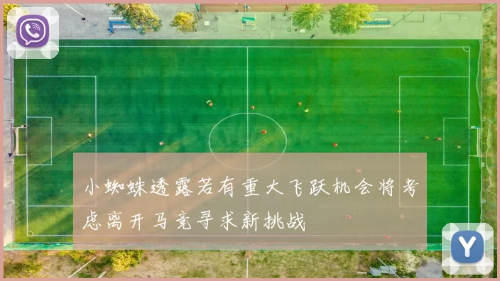 小蜘蛛透露若有重大飞跃机会将考虑离开马竞寻求新挑战