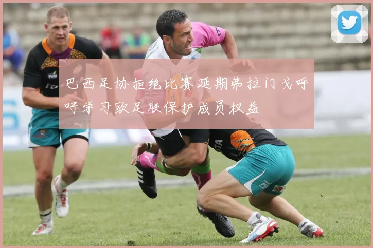 巴西足协拒绝比赛延期弗拉门戈呼吁学习欧足联保护成员权益