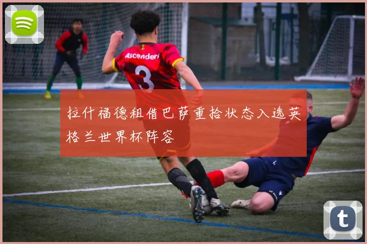 拉什福德租借巴萨重拾状态入选英格兰世界杯阵容