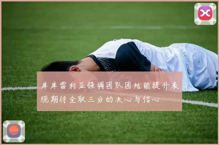 库库雷利亚强调团队团结能提升表现期待全取三分的决心与信心