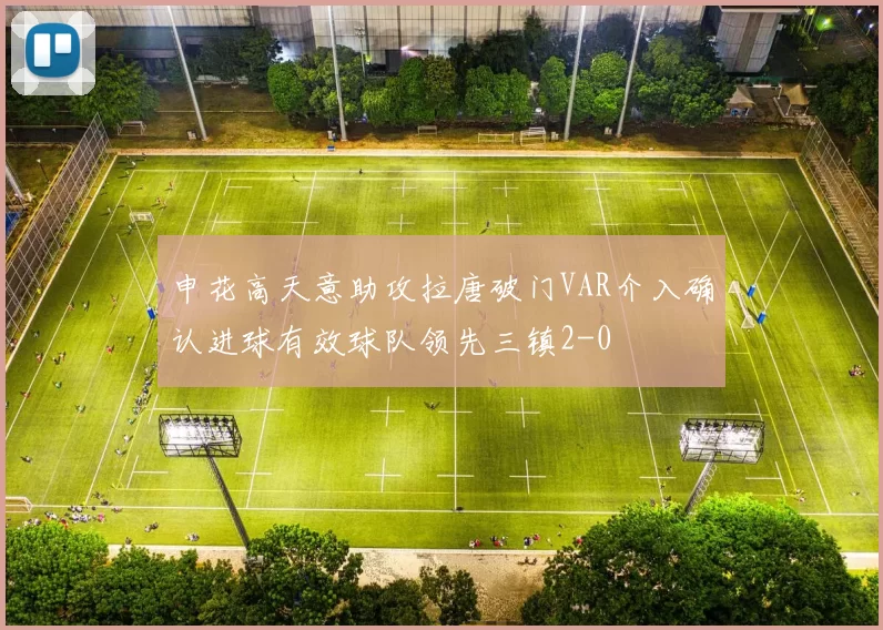 申花高天意助攻拉唐破门VAR介入确认进球有效球队领先三镇2-0
