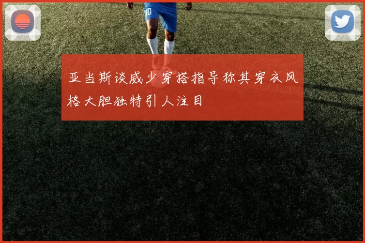 亚当斯谈威少穿搭指导称其穿衣风格大胆独特引人注目