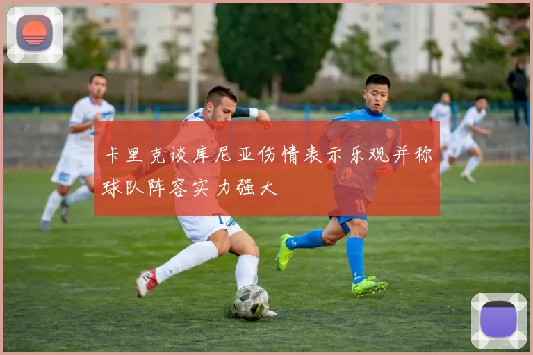 卡里克谈库尼亚伤情表示乐观并称球队阵容实力强大