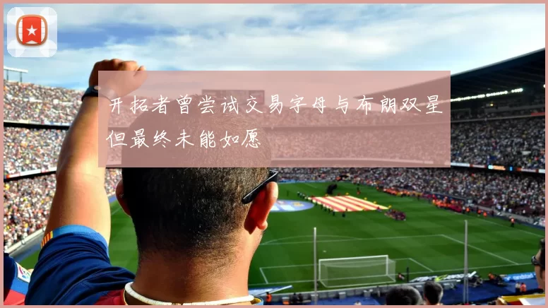 开拓者曾尝试交易字母与布朗双星但最终未能如愿