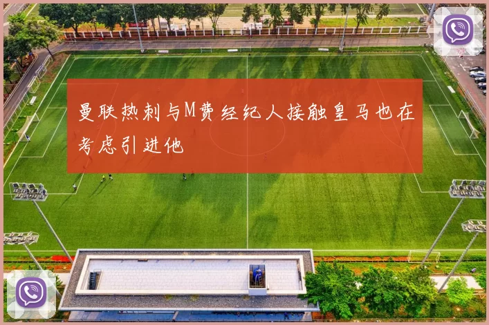 曼联热刺与M费经纪人接触皇马也在考虑引进他